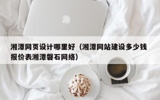 燕郊湘潭网页设计哪里好（湘潭网站建设多少钱 报价表湘潭磐石网络）