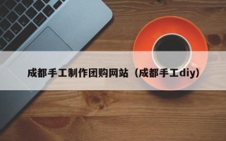 燕郊成都手工制作团购网站（成都手工diy）