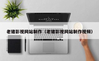 燕郊老猪影视网站制作（老猪影视网站制作视频）