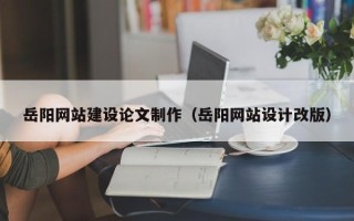 燕郊岳阳网站建设论文制作（岳阳网站设计改版）