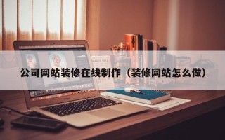 燕郊公司网站装修在线制作（装修网站怎么做）