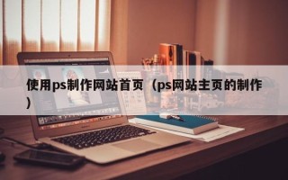 燕郊使用ps制作网站首页（ps网站主页的制作）